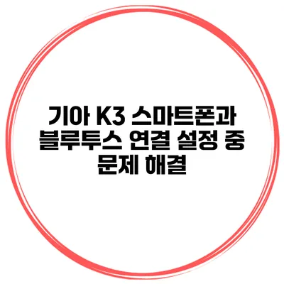 기아 K3 스마트폰과 블루투스 연결 설정 중 문제 해결