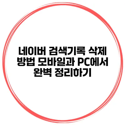 네이버 검색기록 삭제 방법: 모바일과 PC에서 완벽 정리하기