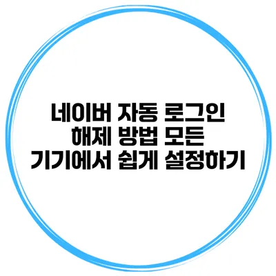 네이버 자동 로그인 해제 방법: 모든 기기에서 쉽게 설정하기