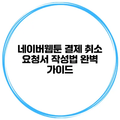 네이버웹툰 결제 취소 요청서 작성법 완벽 가이드