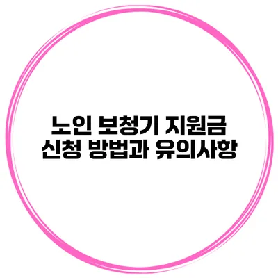 노인 보청기 지원금 신청 방법과 유의사항