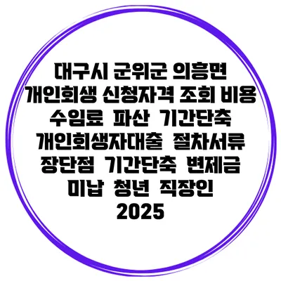 대구시 군위군 의흥면 개인회생 신청자격 조회 비용 수임료 | 파산 | 기간단축 | 개인회생자대출 | 절차서류 | 장단점 | 기간단축 | 변제금 미납 | 청년 | 직장인 2025