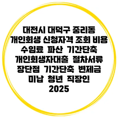 대전시 대덕구 중리동 개인회생 신청자격 조회 비용 수임료 | 파산 | 기간단축 | 개인회생자대출 | 절차서류 | 장단점 | 기간단축 | 변제금 미납 | 청년 | 직장인 2025