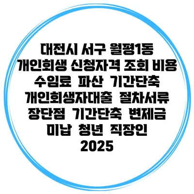 대전시 서구 월평1동 개인회생 신청자격 조회 비용 수임료 | 파산 | 기간단축 | 개인회생자대출 | 절차서류 | 장단점 | 기간단축 | 변제금 미납 | 청년 | 직장인 2025