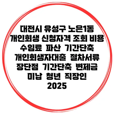 대전시 유성구 노은1동 개인회생 신청자격 조회 비용 수임료 | 파산 | 기간단축 | 개인회생자대출 | 절차서류 | 장단점 | 기간단축 | 변제금 미납 | 청년 | 직장인 2025