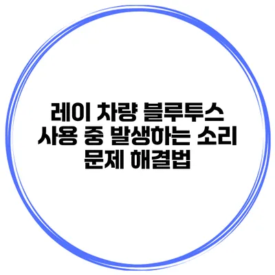레이 차량 블루투스 사용 중 발생하는 소리 문제 해결법