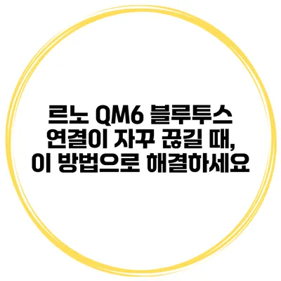 르노 QM6 블루투스 연결이 자꾸 끊길 때, 이 방법으로 해결하세요