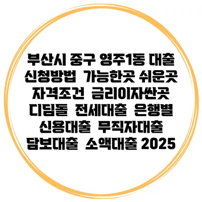 부산시 중구 영주1동 대출 신청방법 | 가능한곳 쉬운곳 | 자격조건 | 금리이자싼곳 | 디딤돌 | 전세대출 | 은행별 신용대출 | 무직자대출 | 담보대출 | 소액대출 2025