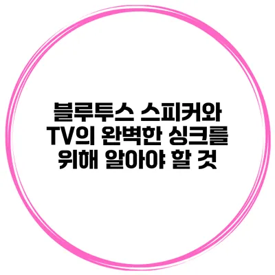 블루투스 스피커와 TV의 완벽한 싱크를 위해 알아야 할 것