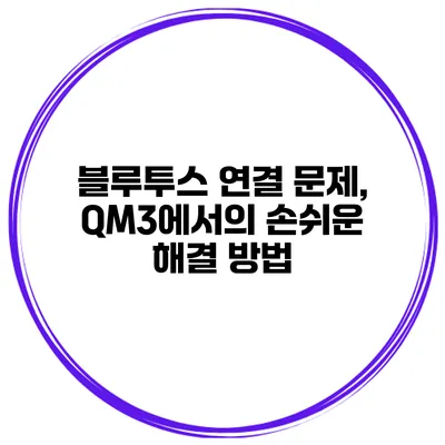 블루투스 연결 문제, QM3에서의 손쉬운 해결 방법