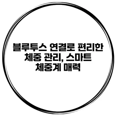 블루투스 연결로 편리한 체중 관리, 스마트 체중계 매력