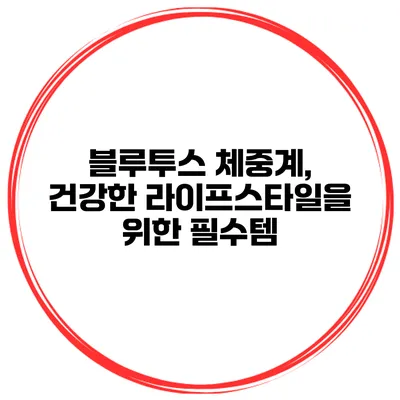 블루투스 체중계, 건강한 라이프스타일을 위한 필수템