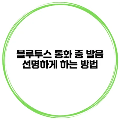 블루투스 통화 중 발음 선명하게 하는 방법
