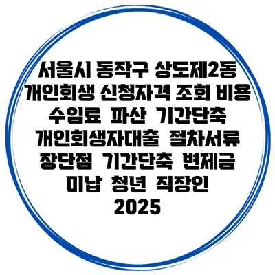 서울시 동작구 상도제2동 개인회생 신청자격 조회 비용 수임료 | 파산 | 기간단축 | 개인회생자대출 | 절차서류 | 장단점 | 기간단축 | 변제금 미납 | 청년 | 직장인 2025