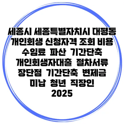 세종시 세종특별자치시 대평동 개인회생 신청자격 조회 비용 수임료 | 파산 | 기간단축 | 개인회생자대출 | 절차서류 | 장단점 | 기간단축 | 변제금 미납 | 청년 | 직장인 2025