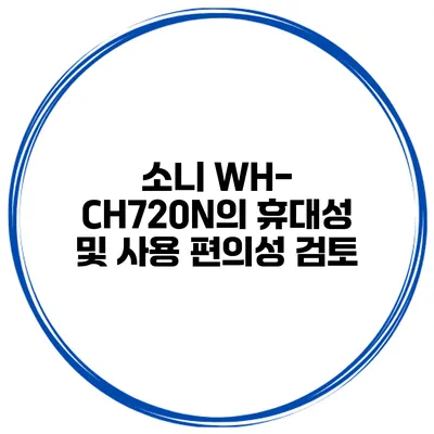 소니 WH-CH720N의 휴대성 및 사용 편의성 검토
