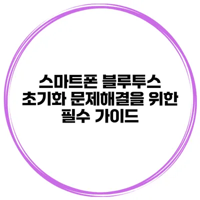 스마트폰 블루투스 초기화 문제해결을 위한 필수 가이드