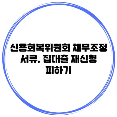신용회복위원회 채무조정 서류, 집대출 재신청 피하기