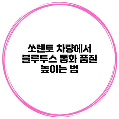 쏘렌토 차량에서 블루투스 통화 품질 높이는 법