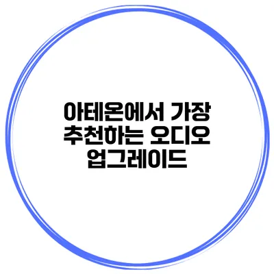 아테온에서 가장 추천하는 오디오 업그레이드
