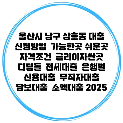 울산시 남구 삼호동 대출 신청방법 | 가능한곳 쉬운곳 | 자격조건 | 금리이자싼곳 | 디딤돌 | 전세대출 | 은행별 신용대출 | 무직자대출 | 담보대출 | 소액대출 2025