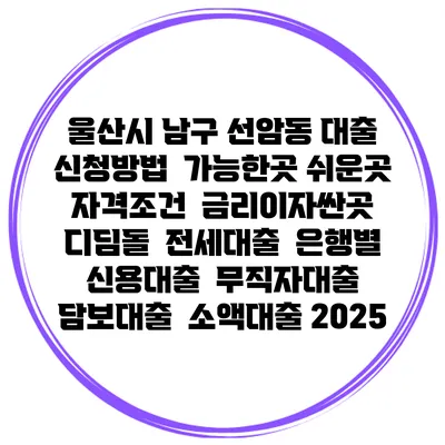 울산시 남구 선암동 대출 신청방법 | 가능한곳 쉬운곳 | 자격조건 | 금리이자싼곳 | 디딤돌 | 전세대출 | 은행별 신용대출 | 무직자대출 | 담보대출 | 소액대출 2025