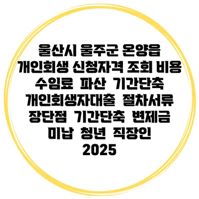 울산시 울주군 온양읍 개인회생 신청자격 조회 비용 수임료 | 파산 | 기간단축 | 개인회생자대출 | 절차서류 | 장단점 | 기간단축 | 변제금 미납 | 청년 | 직장인 2025