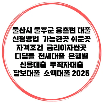 울산시 울주군 웅촌면 대출 신청방법 | 가능한곳 쉬운곳 | 자격조건 | 금리이자싼곳 | 디딤돌 | 전세대출 | 은행별 신용대출 | 무직자대출 | 담보대출 | 소액대출 2025