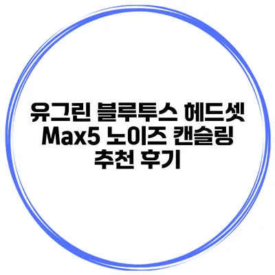 유그린 블루투스 헤드셋 Max5 노이즈 캔슬링 추천 후기