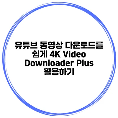 유튜브 동영상 다운로드를 쉽게: 4K Video Downloader Plus 활용하기