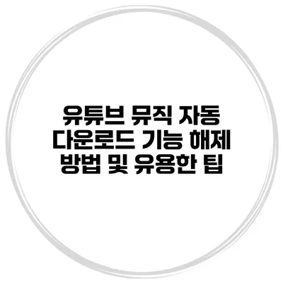 유튜브 뮤직 자동 다운로드 기능 해제 방법 및 유용한 팁