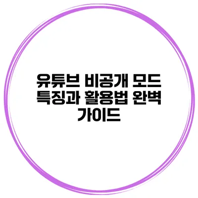 유튜브 비공개 모드 특징과 활용법 완벽 가이드