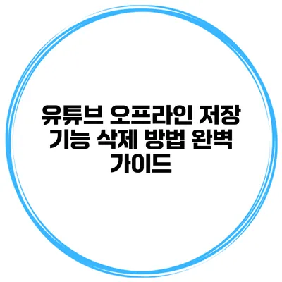 유튜브 오프라인 저장 기능 삭제 방법 완벽 가이드