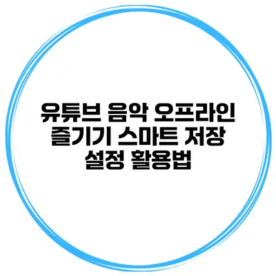 유튜브 음악 오프라인 즐기기: 스마트 저장 설정 활용법