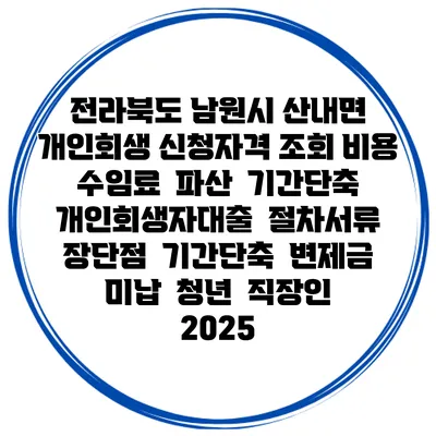 전라북도 남원시 산내면 개인회생 신청자격 조회 비용 수임료 | 파산 | 기간단축 | 개인회생자대출 | 절차서류 | 장단점 | 기간단축 | 변제금 미납 | 청년 | 직장인 2025