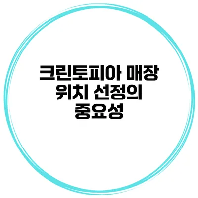 크린토피아 매장 위치 선정의 중요성
