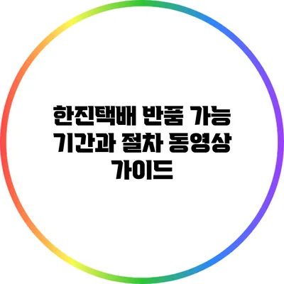 한진택배 반품 가능 기간과 절차 동영상 가이드