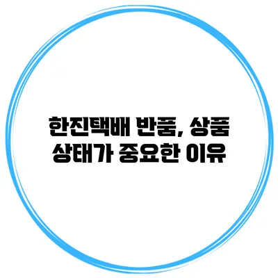 한진택배 반품, 상품 상태가 중요한 이유