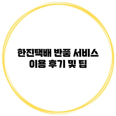 한진택배 반품 서비스 이용 후기 및 팁