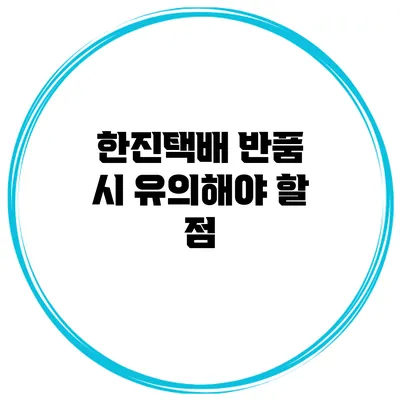 한진택배 반품 시 유의해야 할 점