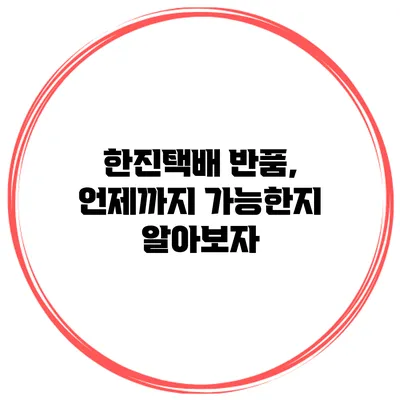 한진택배 반품, 언제까지 가능한지 알아보자