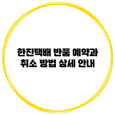 한진택배 반품 예약과 취소 방법 상세 안내