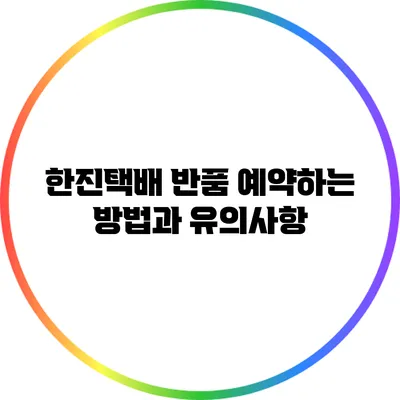 한진택배 반품 예약하는 방법과 유의사항