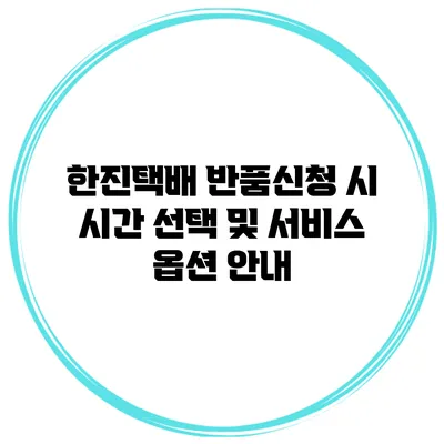 한진택배 반품신청 시 시간 선택 및 서비스 옵션 안내