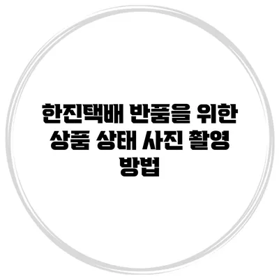 한진택배 반품을 위한 상품 상태 사진 촬영 방법